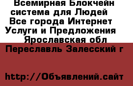 Всемирная Блокчейн-система для Людей! - Все города Интернет » Услуги и Предложения   . Ярославская обл.,Переславль-Залесский г.